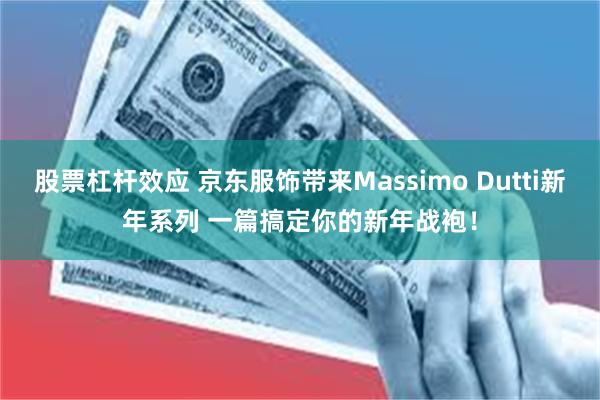 股票杠杆效应 京东服饰带来Massimo Dutti新年系列 一篇搞定你的新年战袍！