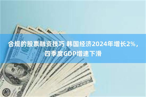 合规的股票融资技巧 韩国经济2024年增长2%，四季度GDP增速下滑