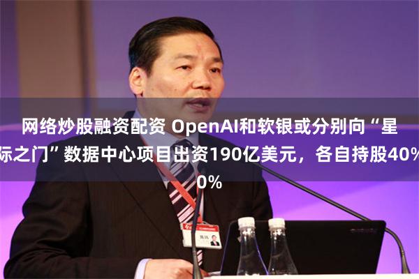 网络炒股融资配资 OpenAI和软银或分别向“星际之门”数据中心项目出资190亿美元，各自持股40%