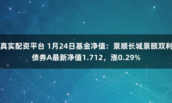 真实配资平台 1月24日基金净值：景顺长城景颐双利债券A最新净值1.712，涨0.29%