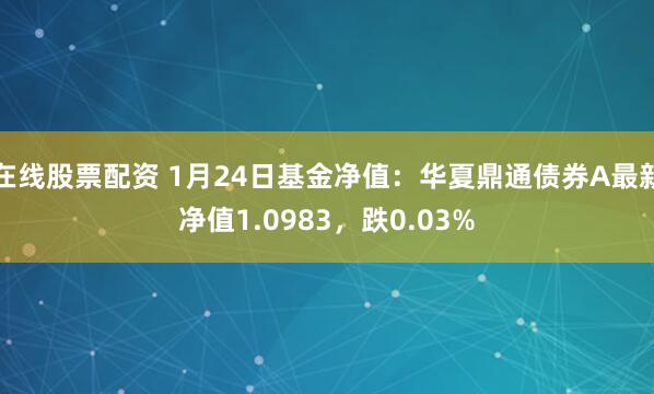 在线股票配资 1月24日基金净值：华夏鼎通债券A最新净值1.0983，跌0.03%