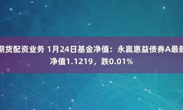 期货配资业务 1月24日基金净值：永赢惠益债券A最新净值1.1219，跌0.01%