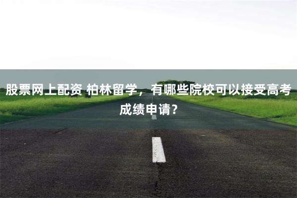 股票网上配资 柏林留学，有哪些院校可以接受高考成绩申请？