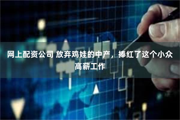 网上配资公司 放弃鸡娃的中产，捧红了这个小众高薪工作