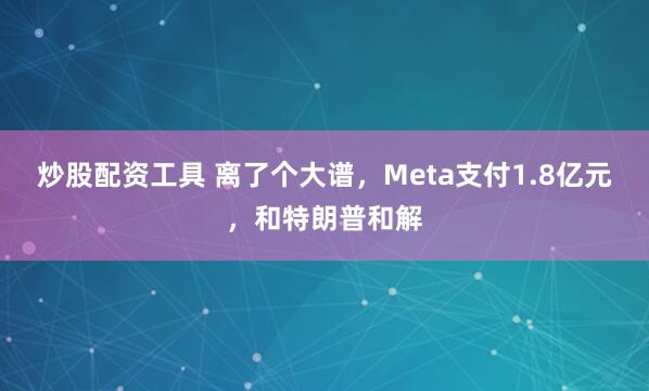 炒股配资工具 离了个大谱，Meta支付1.8亿元，和特朗普和解