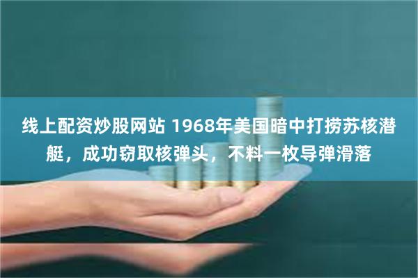 线上配资炒股网站 1968年美国暗中打捞苏核潜艇，成功窃取核弹头，不料一枚导弹滑落