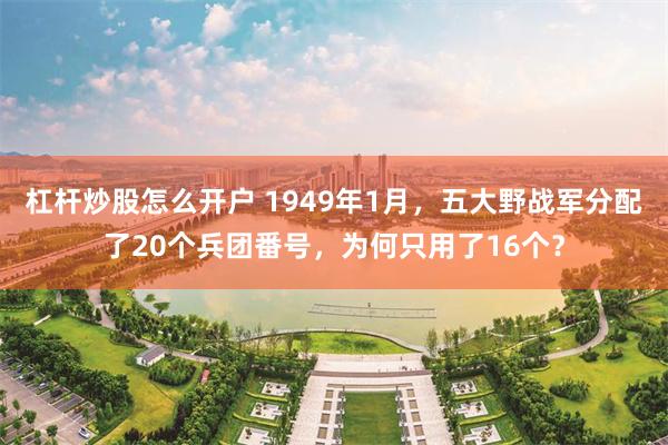 杠杆炒股怎么开户 1949年1月，五大野战军分配了20个兵团番号，为何只用了16个？