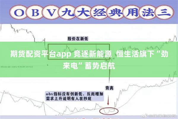 期货配资平台app 竞逐新能源  恒生活旗下“劲来电”蓄势启航