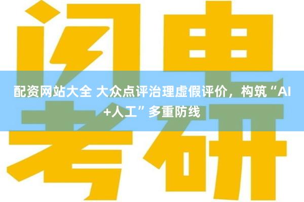 配资网站大全 大众点评治理虚假评价，构筑“AI+人工”多重防线