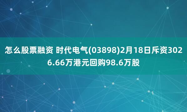 怎么股票融资 时代电气(03898)2月18日斥资3026.66万港元回购98.6万股