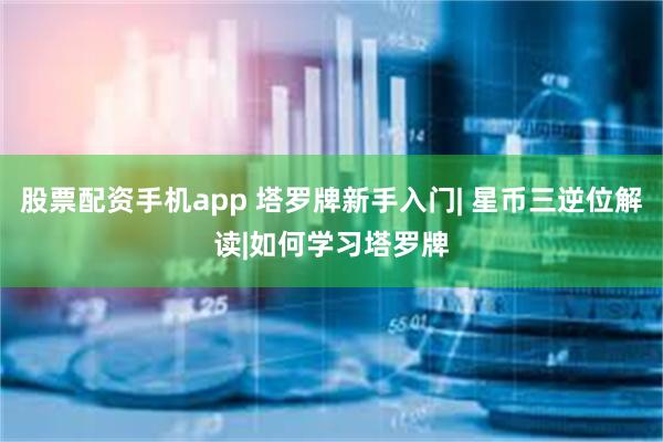 股票配资手机app 塔罗牌新手入门| 星币三逆位解读|如何学习塔罗牌