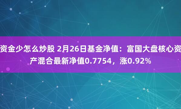 资金少怎么炒股 2月26日基金净值：富国大盘核心资产混合最新净值0.7754，涨0.92%