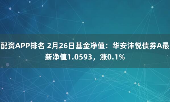 配资APP排名 2月26日基金净值：华安沣悦债券A最新净值1.0593，涨0.1%