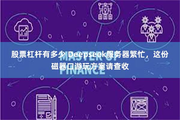 股票杠杆有多少 Deepseek服务器繁忙，这份磁器口游玩方案请查收