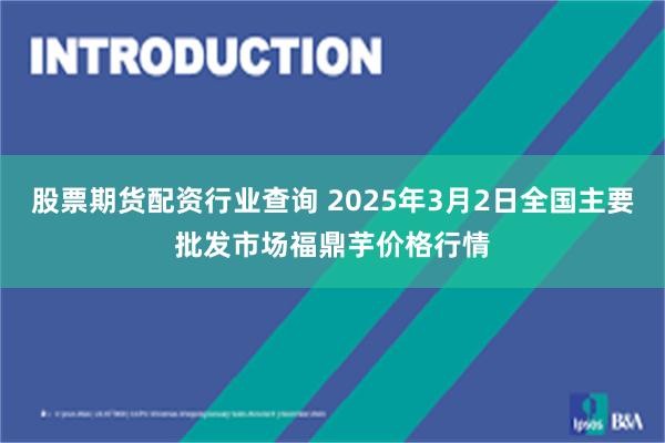 股票期货配资行业查询 2025年3月2日全国主要批发市场福鼎芋价格行情