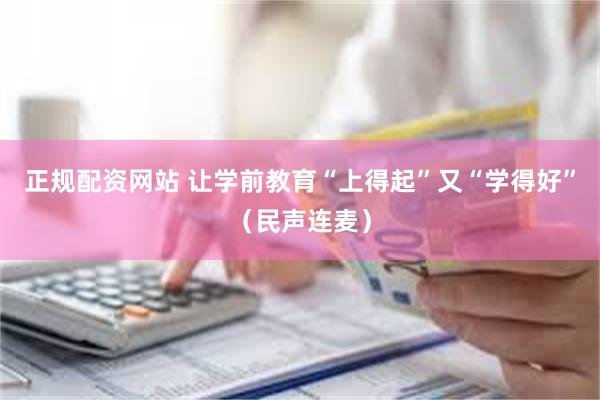 正规配资网站 让学前教育“上得起”又“学得好”（民声连麦）