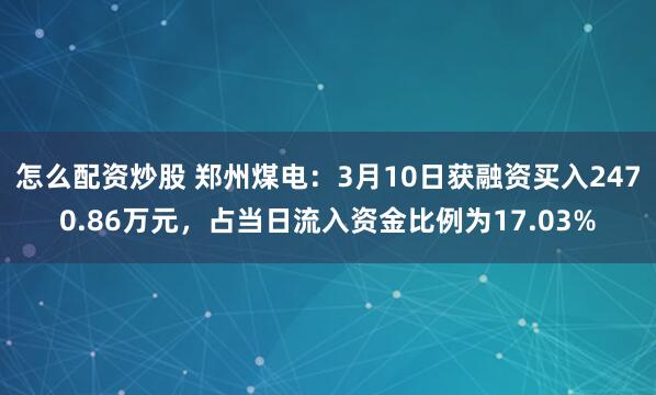 怎么配资炒股 郑州煤电：3月10日获融资买入2470.86万元，占当日流入资金比例为17.03%