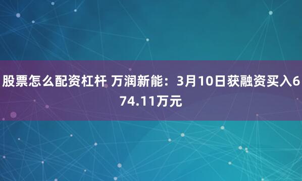 股票怎么配资杠杆 万润新能：3月10日获融资买入674.11万元