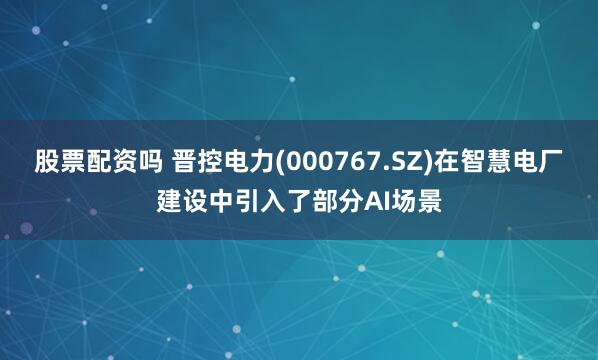 股票配资吗 晋控电力(000767.SZ)在智慧电厂建设中引入了部分AI场景