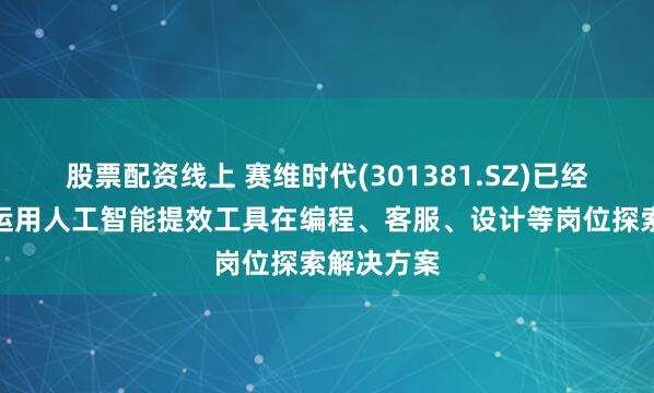 股票配资线上 赛维时代(301381.SZ)已经开始尝试运用人工智能提效工具在编程、客服、设计等岗位探索解决方案