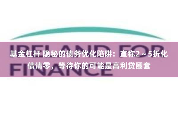 基金杠杆 隐秘的债务优化陷阱：宣称2～5折化债清零，等待你的可能是高利贷圈套