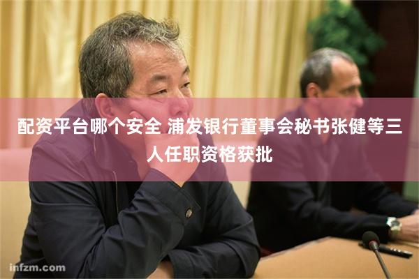 配资平台哪个安全 浦发银行董事会秘书张健等三人任职资格获批