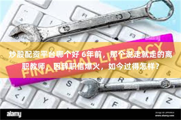 炒股配资平台哪个好 6年前，那个说走就走的离职教师，因辞职信爆火，如今过得怎样？